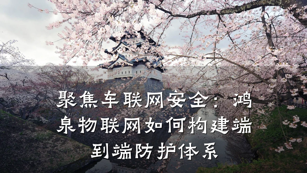 聚焦车联网安全：鸿泉物联网如何构建端到端防护体系