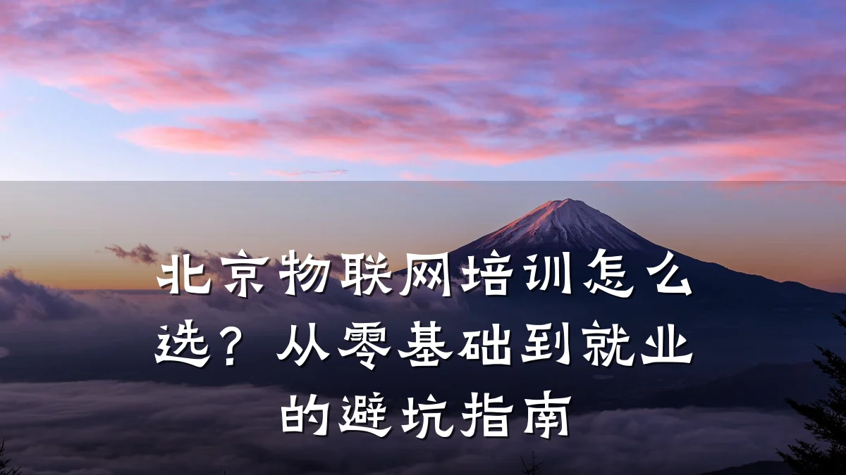 北京物联网培训怎么选？从零基础到就业的避坑指南