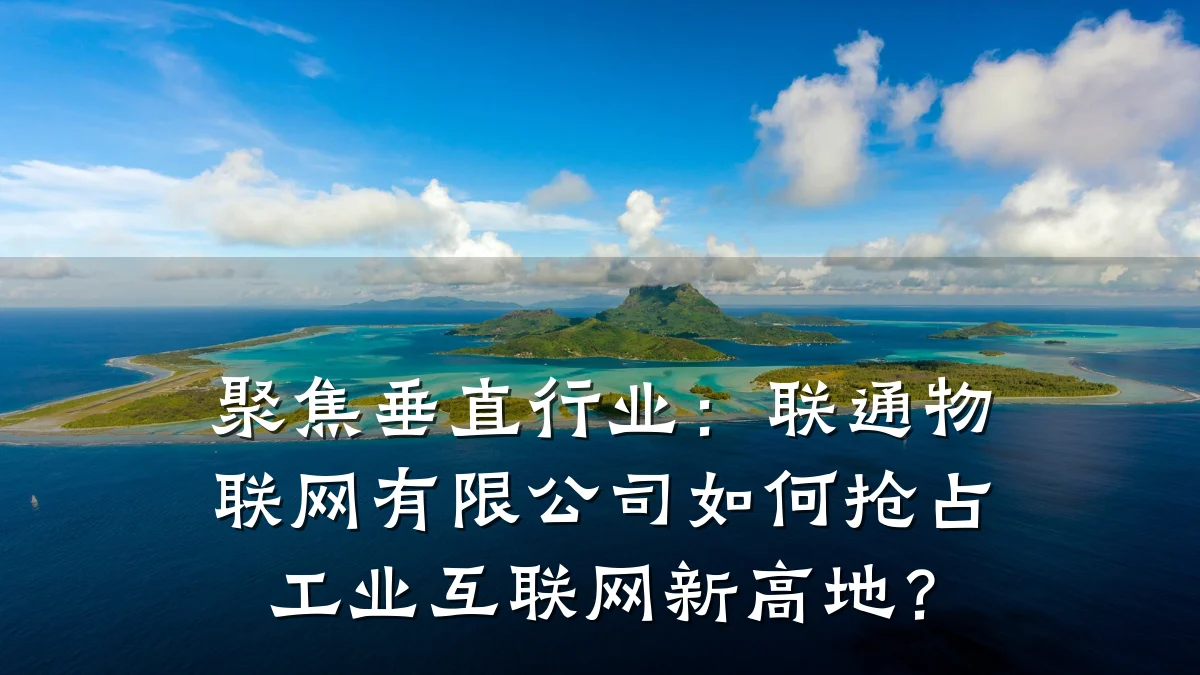 聚焦垂直行业：联通物联网有限公司如何抢占工业互联网新高地？