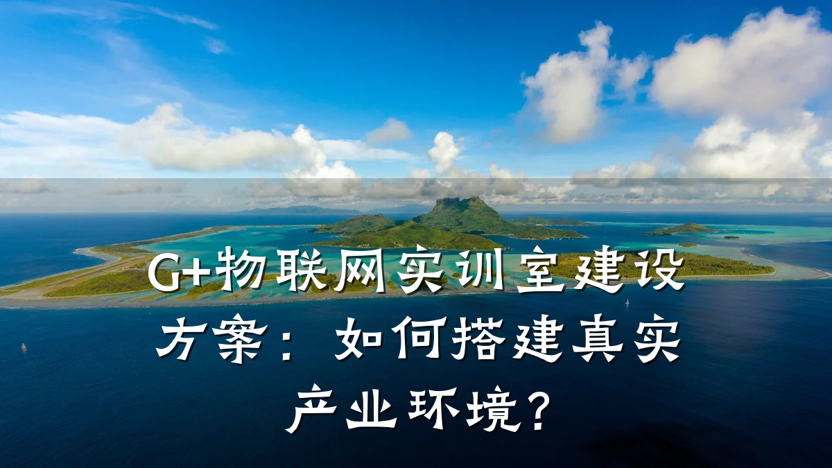 G+物联网实训室建设方案：如何搭建真实产业环境？
