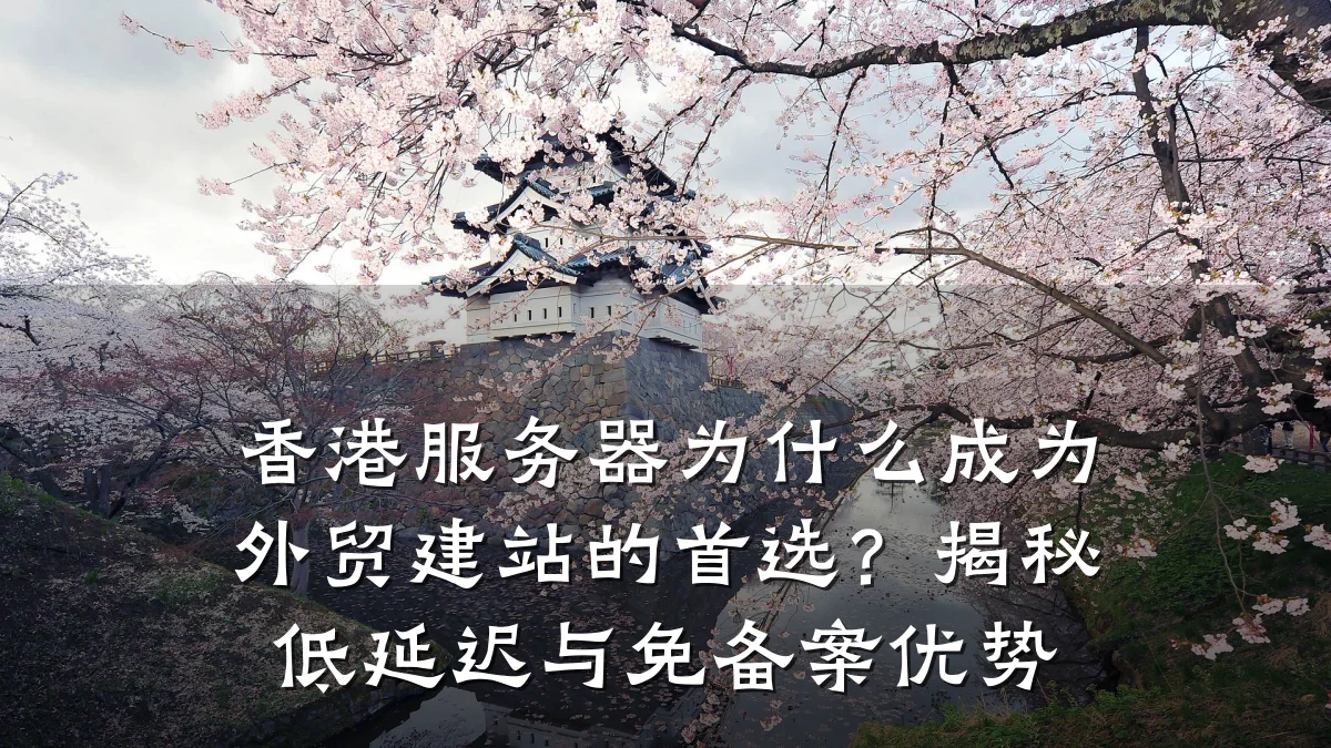 香港服务器为什么成为外贸建站的首选？揭秘低延迟与免备案优势