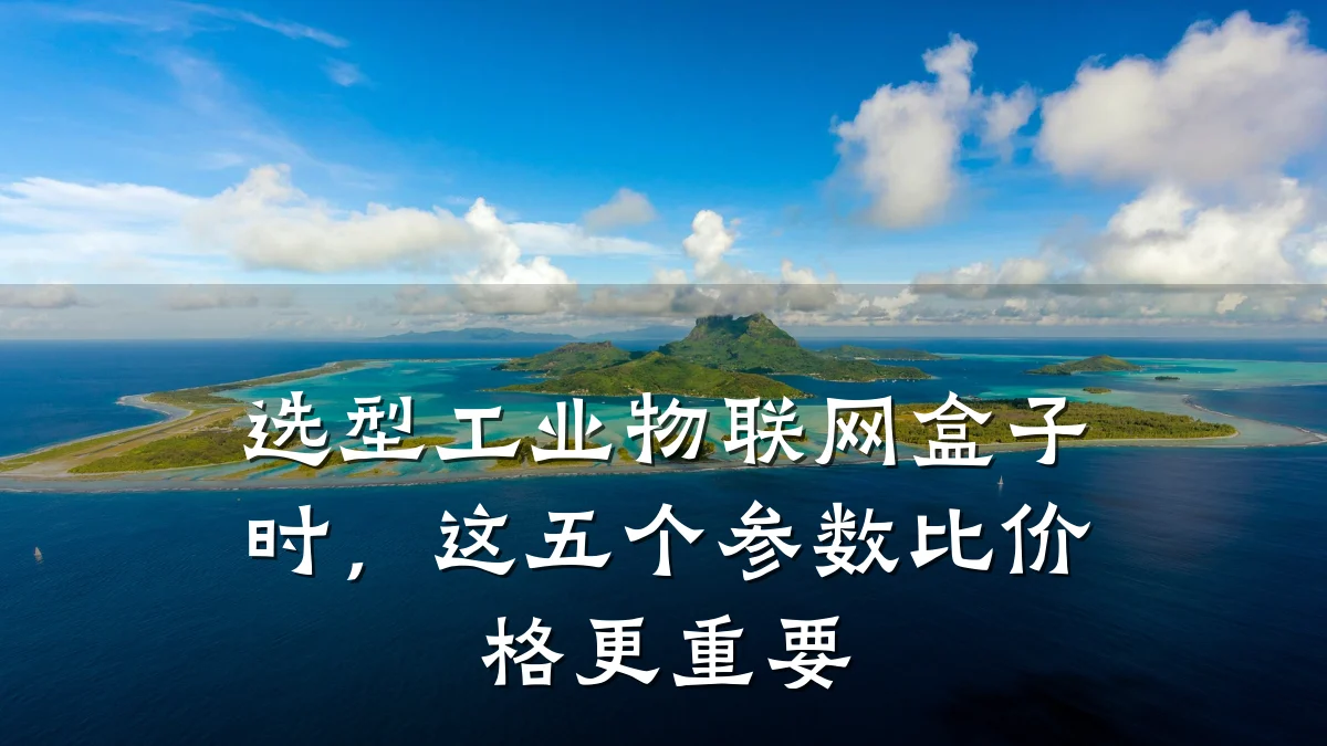 选型工业物联网盒子时，这五个参数比价格更重要