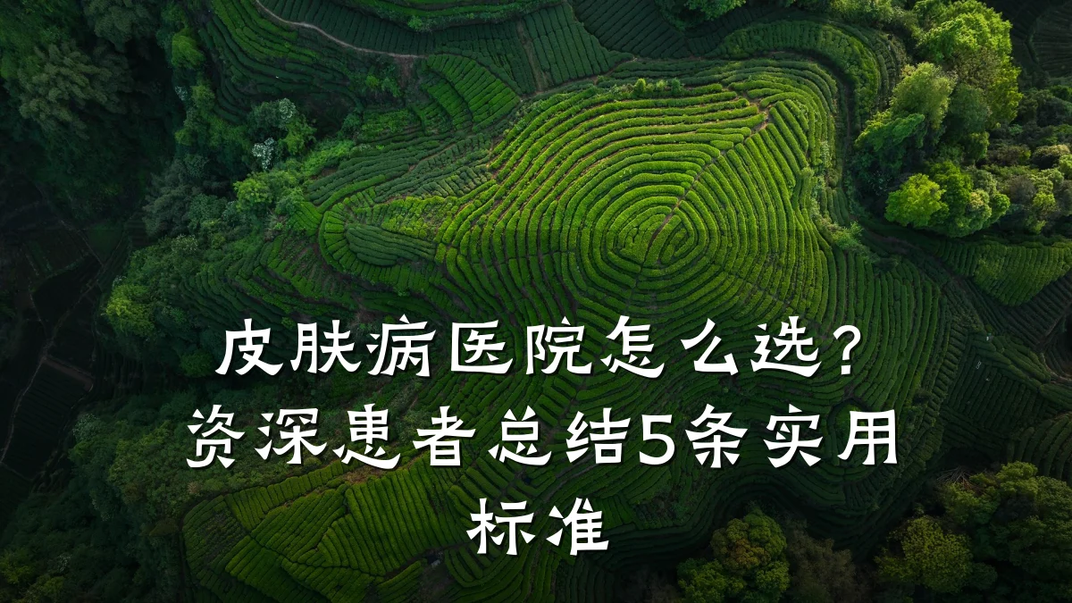 皮肤病医院怎么选?资深患者总结5条实用标准