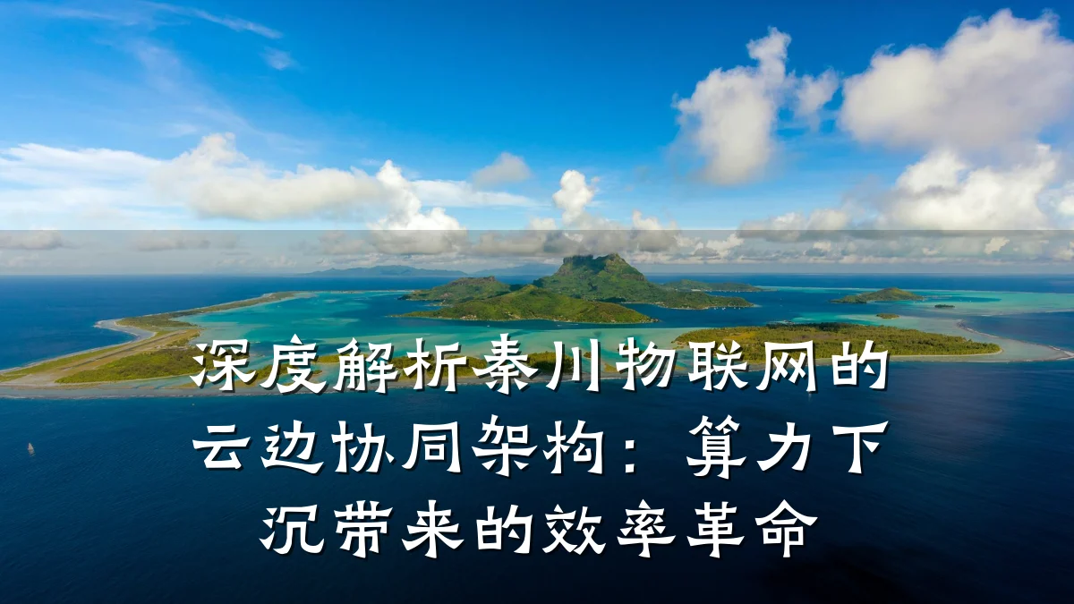 深度解析秦川物联网的云边协同架构:算力下沉带来的效率革命