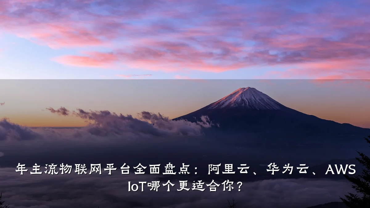 年主流物联网平台全面盘点:阿里云、华为云、AWS IoT哪个更适合你?