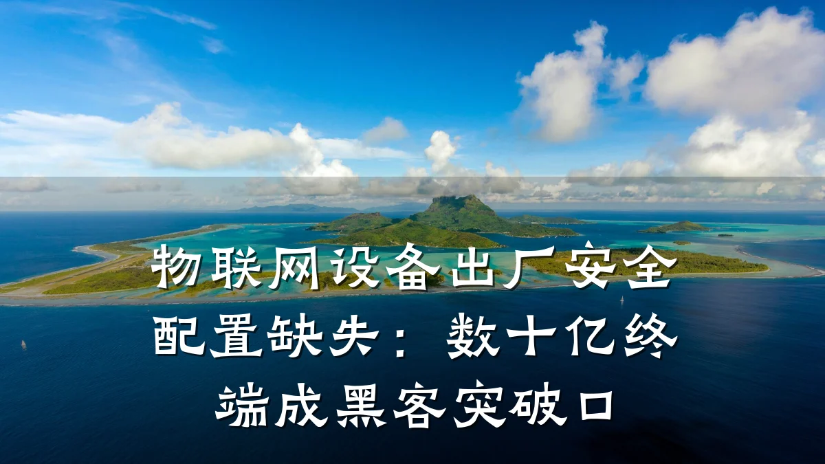 物联网设备出厂安全配置缺失:数十亿终端成黑客突破口