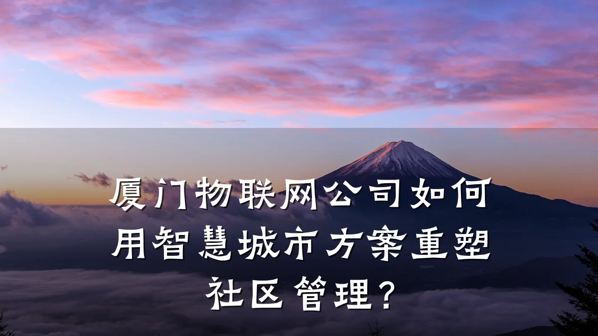厦门物联网公司如何用智慧城市方案重塑社区管理？