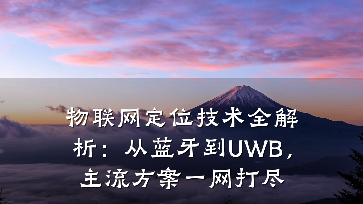 物联网定位技术全解析:从蓝牙到UWB,主流方案一网打尽